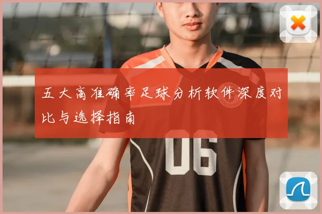 五大高准确率足球分析软件深度对比与选择指南