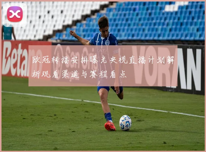 欧冠转播安排曝光央视直播计划解析观看渠道与赛程看点