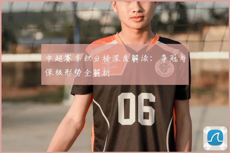 中超赛季积分榜深度解读：争冠与保级形势全解析