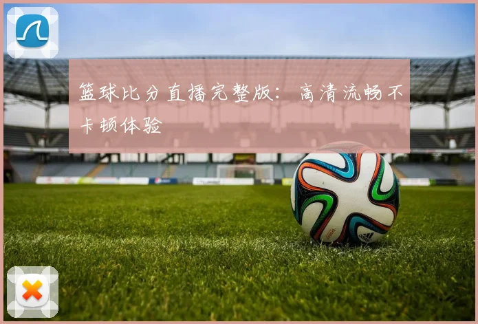篮球比分直播完整版：高清流畅不卡顿体验