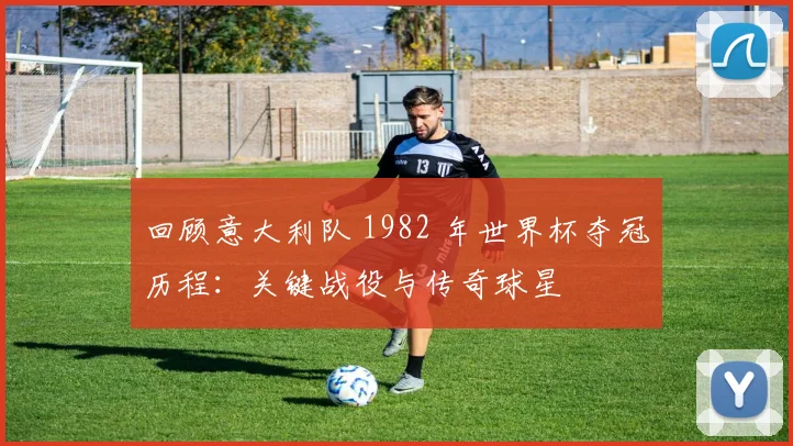回顾意大利队 1982 年世界杯夺冠历程：关键战役与传奇球星