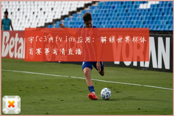 宇fc3典tv ios应用：解锁世界杯体育赛事高清直播